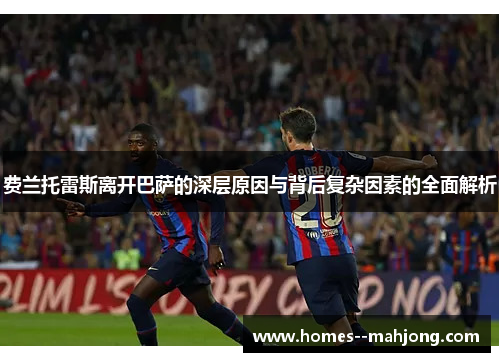 费兰托雷斯离开巴萨的深层原因与背后复杂因素的全面解析