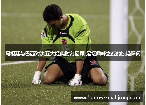 阿根廷与巴西对决五大经典时刻回顾 足坛巅峰之战的惊艳瞬间