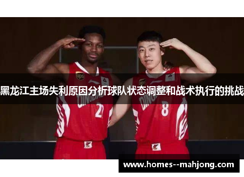 黑龙江主场失利原因分析球队状态调整和战术执行的挑战