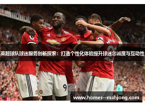 英超球队球迷服务创新探索：打造个性化体验提升球迷忠诚度与互动性