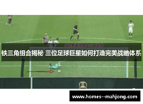 铁三角组合揭秘 三位足球巨星如何打造完美战略体系