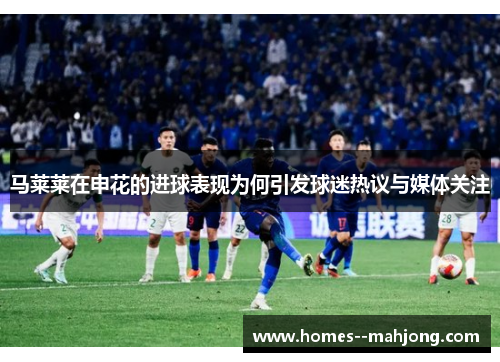 马莱莱在申花的进球表现为何引发球迷热议与媒体关注 马莱莱在申花的进球表现为何引发球迷热议与媒体关注