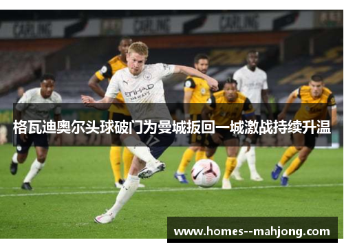 格瓦迪奥尔头球破门为曼城扳回一城激战持续升温