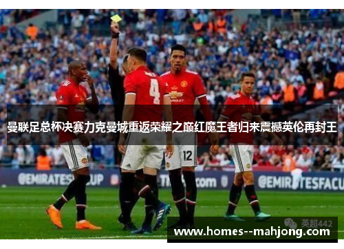 曼联足总杯决赛力克曼城重返荣耀之巅红魔王者归来震撼英伦再封王 曼联足总杯决赛力克曼城重返荣耀之巅红魔王者归来震撼英伦再封王